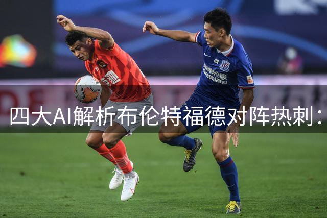 四大AI解析布伦特福德对阵热刺：平局呼声最高