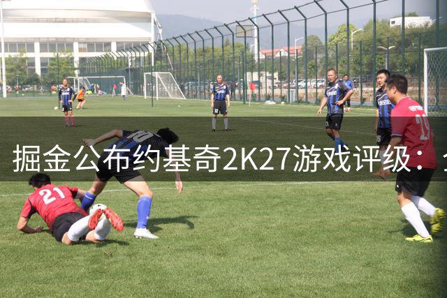 掘金公布约基奇2K27游戏评级：全能中锋展现三双统治力