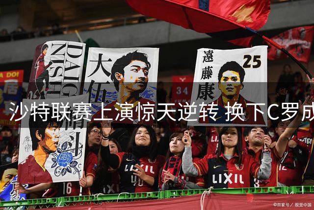 沙特联赛上演惊天逆转 换下C罗成全队反扑契机