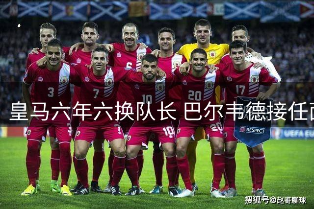 皇马六年六换队长 巴尔韦德接任面临挑战