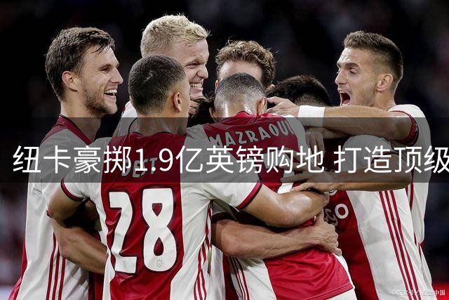 纽卡豪掷1.9亿英镑购地 打造顶级训练中心