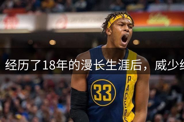 经历了18年的漫长生涯后，威少终于要结束他的职业生涯了？