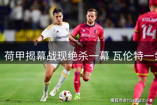 荷甲揭幕战现绝杀一幕 瓦伦特一剑封喉助费耶诺德客场告捷
