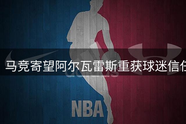 马竞寄望阿尔瓦雷斯重获球迷信任 关键战成转折点