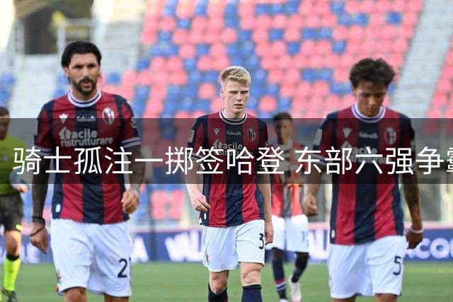 骑士孤注一掷签哈登 东部六强争霸50胜恐难进前四