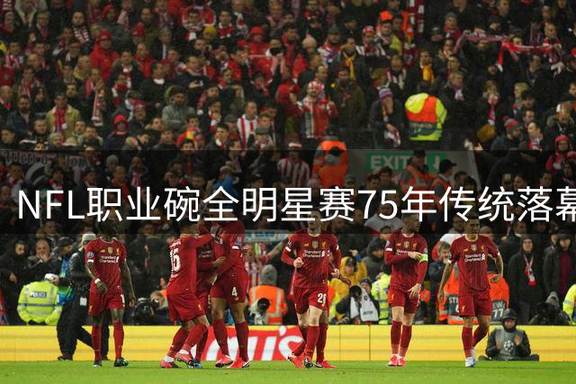 NFL职业碗全明星赛75年传统落幕 保留荣誉体系创新庆祝方式